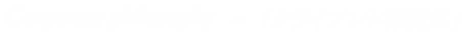 Corporate philosophy = 「クライアント様 満足」 